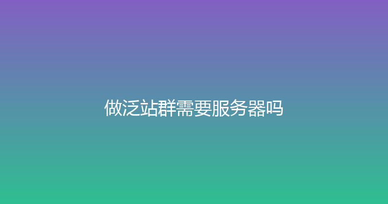 做泛站群需要服务器吗 封面图