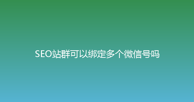 SEO站群可以绑定多个微信号吗 封面图
